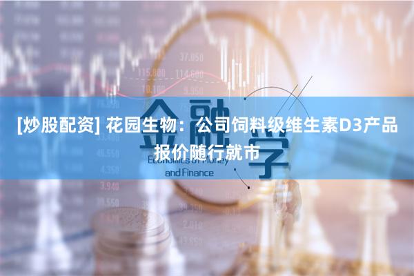 [炒股配资] 花园生物：公司饲料级维生素D3产品报价随行就市
