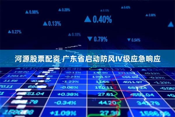 河源股票配资 广东省启动防风Ⅳ级应急响应
