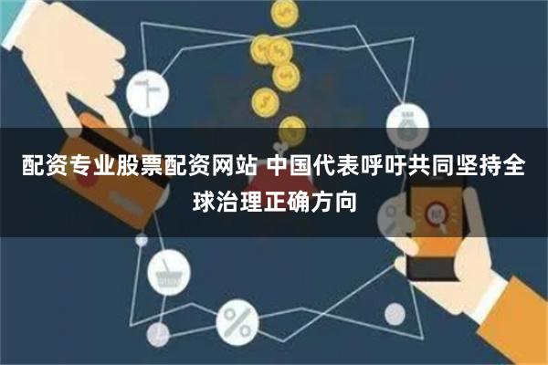 配资专业股票配资网站 中国代表呼吁共同坚持全球治理正确方向