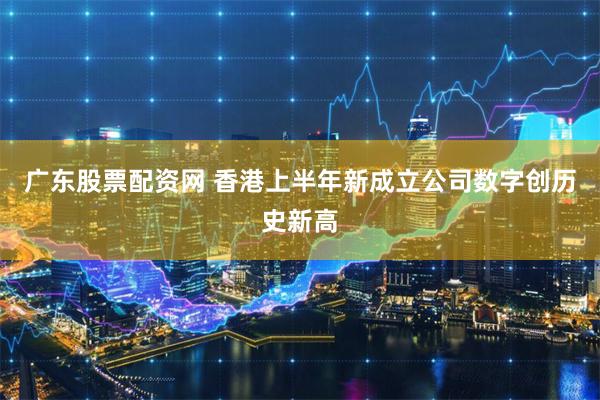 广东股票配资网 香港上半年新成立公司数字创历史新高