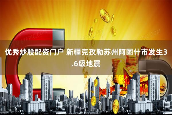 优秀炒股配资门户 新疆克孜勒苏州阿图什市发生3.6级地震