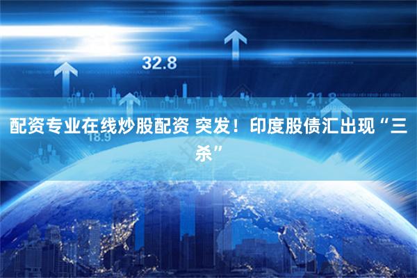 配资专业在线炒股配资 突发！印度股债汇出现“三杀”