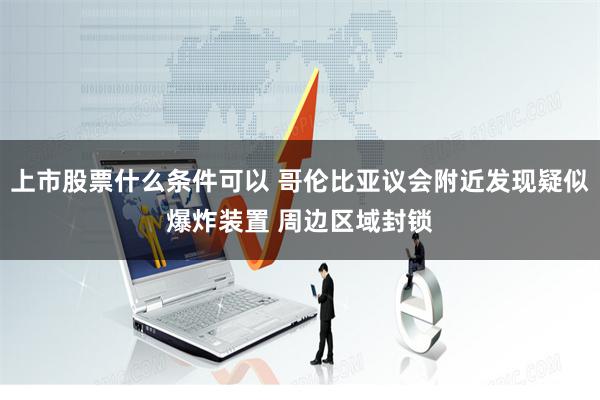 上市股票什么条件可以 哥伦比亚议会附近发现疑似爆炸装置 周边区域封锁