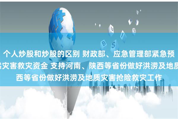 个人炒股和炒股的区别 财政部、应急管理部紧急预拨2.6亿元中央自然灾害救灾资金 支持河南、陕西等省份做好洪涝及地质灾害抢险救灾工作