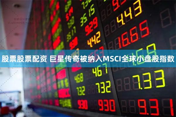 股票股票配资 巨星传奇被纳入MSCI全球小盘股指数