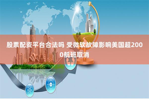 股票配资平台合法吗 受微软故障影响美国超2000航班取消
