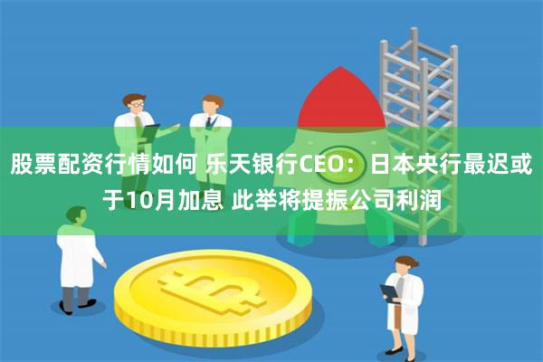 股票配资行情如何 乐天银行CEO：日本央行最迟或于10月加息 此举将提振公司利润