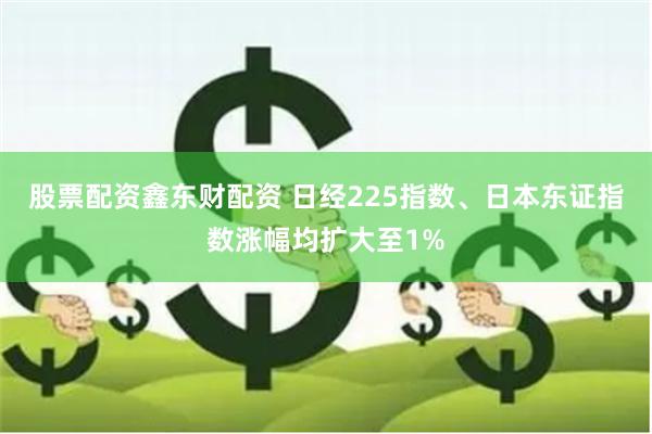 股票配资鑫东财配资 日经225指数、日本东证指数涨幅均扩大至1%