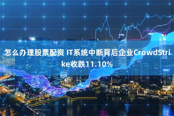 怎么办理股票配资 IT系统中断背后企业CrowdStrike收跌11.10%