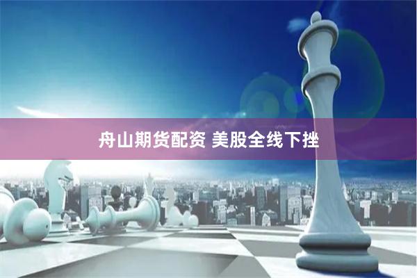 舟山期货配资 美股全线下挫