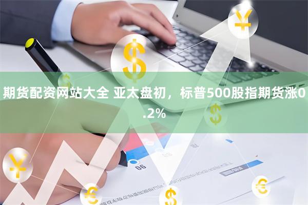 期货配资网站大全 亚太盘初，标普500股指期货涨0.2%