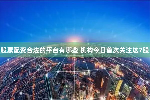 股票配资合法的平台有哪些 机构今日首次关注这7股