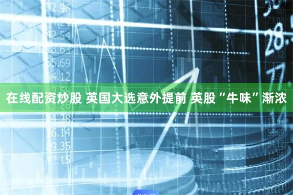 在线配资炒股 英国大选意外提前 英股“牛味”渐浓
