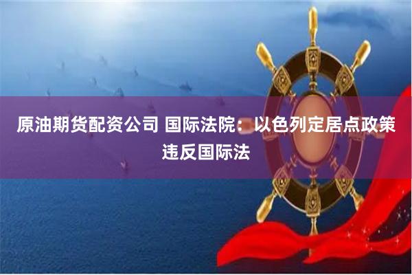 原油期货配资公司 国际法院：以色列定居点政策违反国际法
