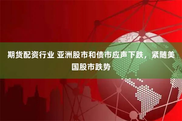 期货配资行业 亚洲股市和债市应声下跌，紧随美国股市跌势