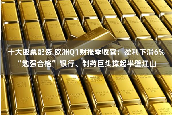 十大股票配资 欧洲Q1财报季收官：盈利下滑6%“勉强合格” 银行、制药巨头撑起半壁江山