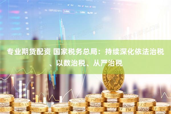 专业期货配资 国家税务总局：持续深化依法治税、以数治税、从严治税
