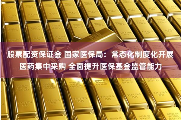 股票配资保证金 国家医保局：常态化制度化开展医药集中采购 全面提升医保基金监管能力