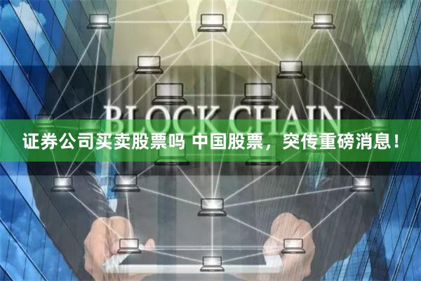 证券公司买卖股票吗 中国股票，突传重磅消息！