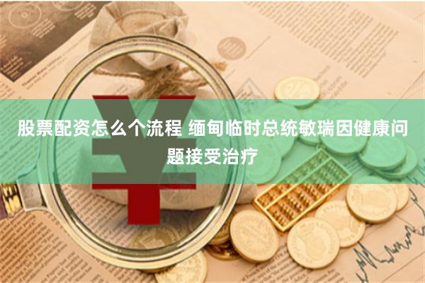 股票配资怎么个流程 缅甸临时总统敏瑞因健康问题接受治疗