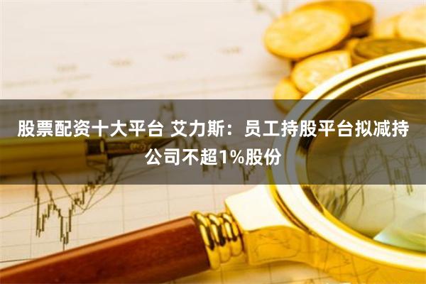 股票配资十大平台 艾力斯：员工持股平台拟减持公司不超1%股份