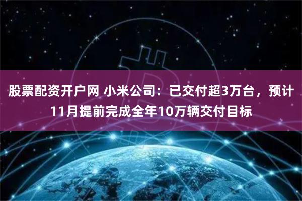 股票配资开户网 小米公司：已交付超3万台，预计11月提前完成全年10万辆交付目标