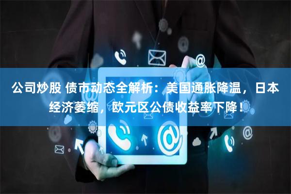 公司炒股 债市动态全解析：美国通胀降温，日本经济萎缩，欧元区公债收益率下降！