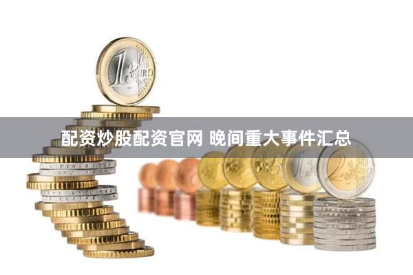 配资炒股配资官网 晚间重大事件汇总