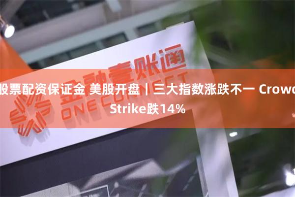 股票配资保证金 美股开盘｜三大指数涨跌不一 CrowdStrike跌14%