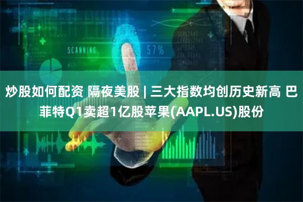 炒股如何配资 隔夜美股 | 三大指数均创历史新高 巴菲特Q1卖超1亿股苹果(AAPL.US)股份