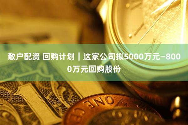 散户配资 回购计划｜这家公司拟5000万元—8000万元回购股份