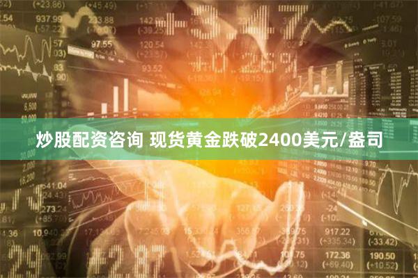 炒股配资咨询 现货黄金跌破2400美元/盎司