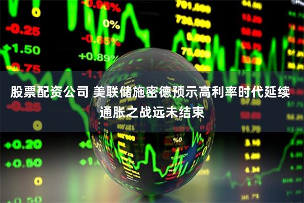 股票配资公司 美联储施密德预示高利率时代延续 通胀之战远未结束