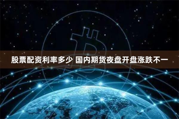 股票配资利率多少 国内期货夜盘开盘涨跌不一