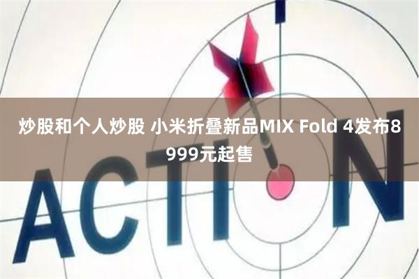 炒股和个人炒股 小米折叠新品MIX Fold 4发布8999元起售