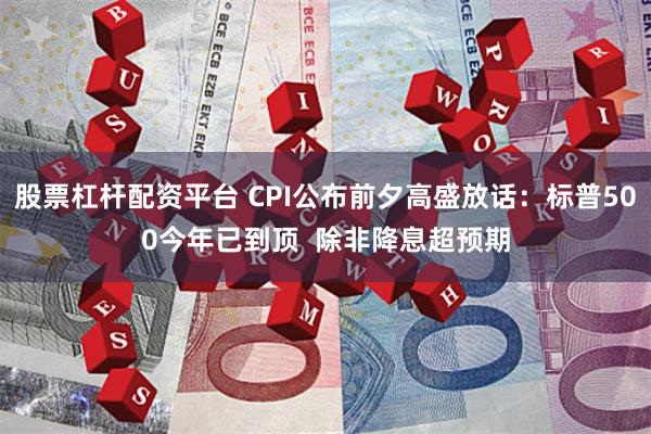 股票杠杆配资平台 CPI公布前夕高盛放话：标普500今年已到顶  除非降息超预期