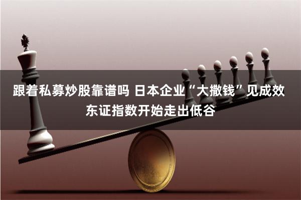 跟着私募炒股靠谱吗 日本企业“大撒钱”见成效 东证指数开始走出低谷