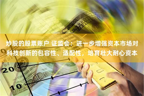 炒股的股票账户 证监会：进一步增强资本市场对科技创新的包容性、适配性，培育壮大耐心资本
