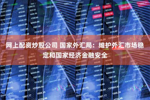 网上配资炒股公司 国家外汇局：维护外汇市场稳定和国家经济金融安全