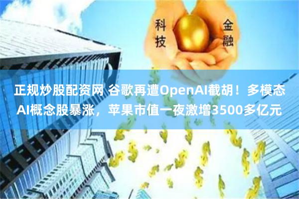 正规炒股配资网 谷歌再遭OpenAI截胡！多模态AI概念股暴涨，苹果市值一夜激增3500多亿元