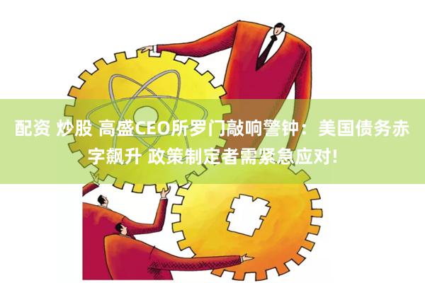 配资 炒股 高盛CEO所罗门敲响警钟：美国债务赤字飙升 政策制定者需紧急应对!
