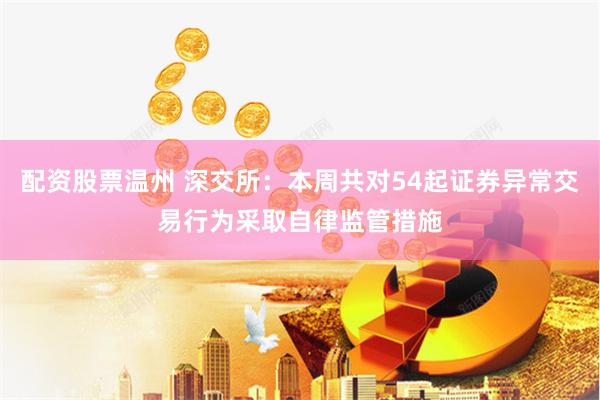 配资股票温州 深交所：本周共对54起证券异常交易行为采取自律监管措施