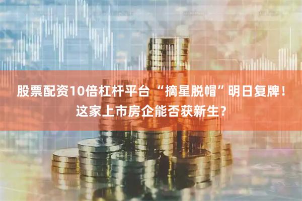 股票配资10倍杠杆平台 “摘星脱帽”明日复牌！这家上市房企能否获新生？