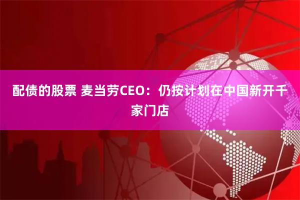 配债的股票 麦当劳CEO：仍按计划在中国新开千家门店