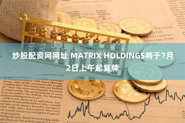 炒股配资网网址 MATRIX HOLDINGS将于7月2日上午起复牌