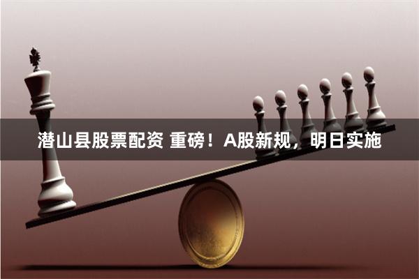 潜山县股票配资 重磅！A股新规，明日实施