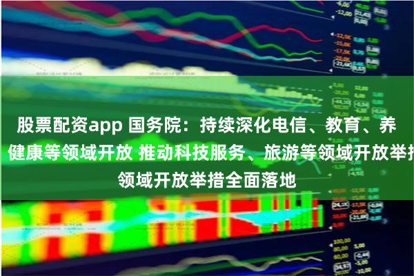 股票配资app 国务院：持续深化电信、教育、养老、医疗、健康等领域开放 推动科技服务、旅游等领域开放举措全面落地