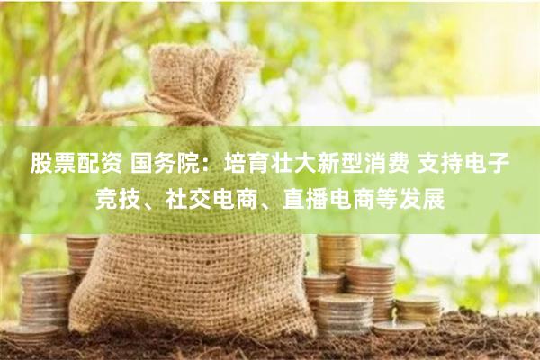 股票配资 国务院：培育壮大新型消费 支持电子竞技、社交电商、直播电商等发展