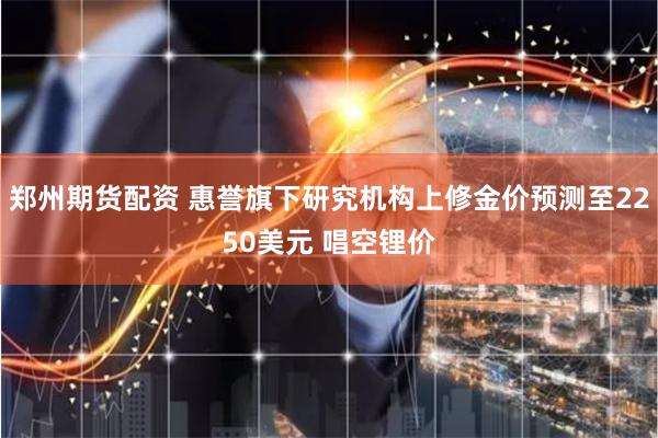 郑州期货配资 惠誉旗下研究机构上修金价预测至2250美元 唱空锂价