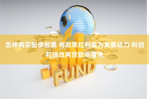 怎样购买配债股票 将政策红利变为发展动力 科创和技改再贷款渐落地